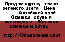 Продам куртку  темно зелёного цвета › Цена ­ 1 500 - Алтайский край Одежда, обувь и аксессуары » Женская одежда и обувь   